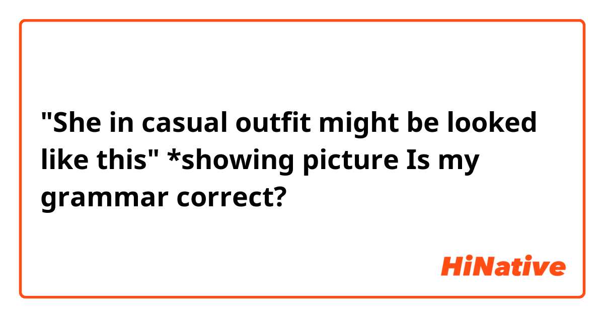"She in casual outfit might be looked like this" *showing picture
Is my grammar correct?