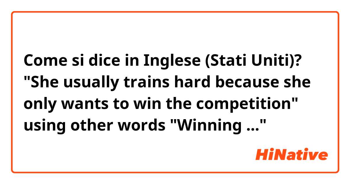 Come si dice in Inglese (Stati Uniti)? "She usually trains hard because she only wants to win the competition" using other words  "Winning ..." 