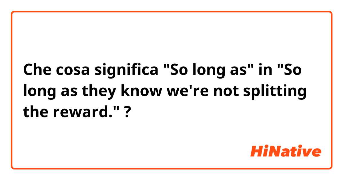 Che cosa significa "So long as" in "So long as they know we're not splitting the reward."?