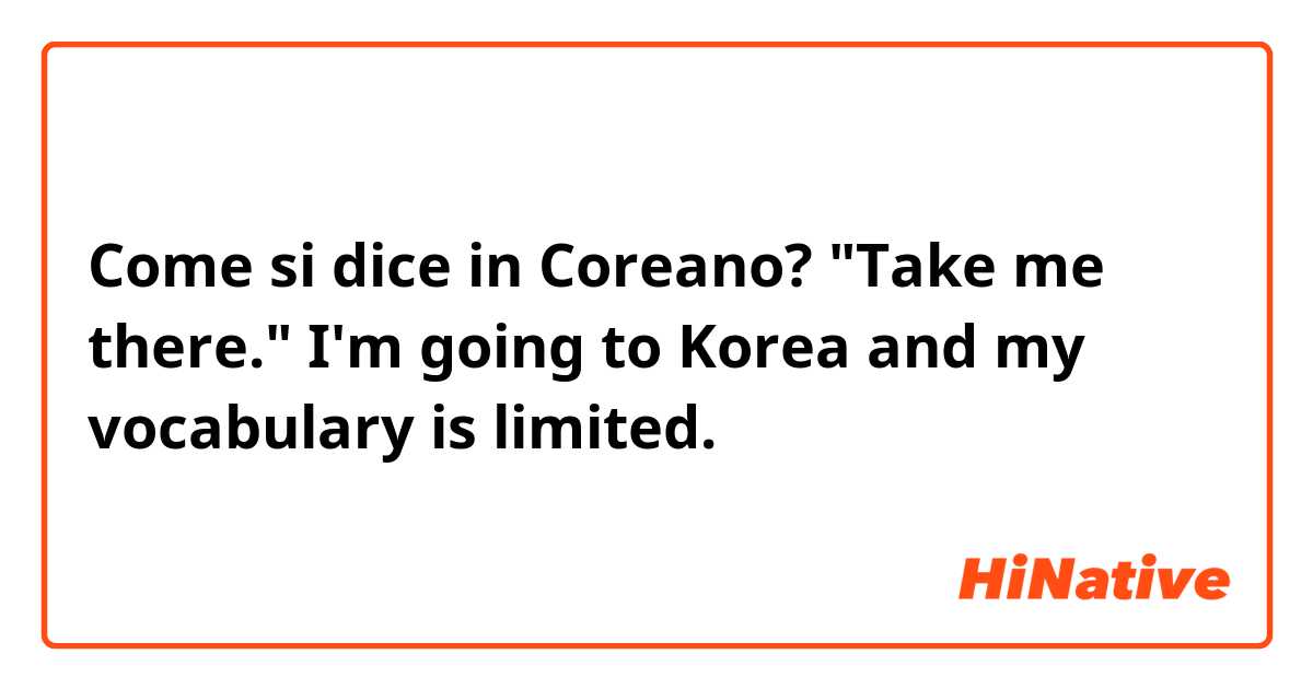 Come si dice in Coreano? "Take me there." I'm going to Korea and my vocabulary is limited. 