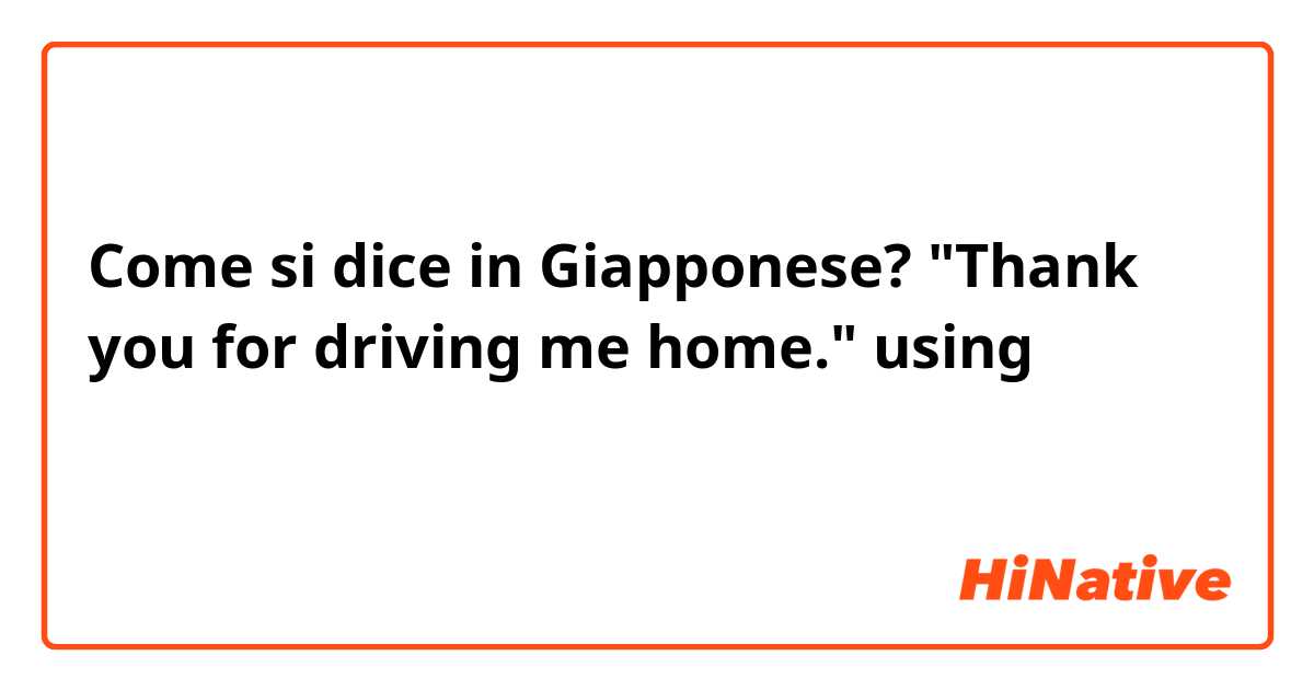 Come si dice in Giapponese? "Thank you for driving me home." using 〜てくれてありがとう