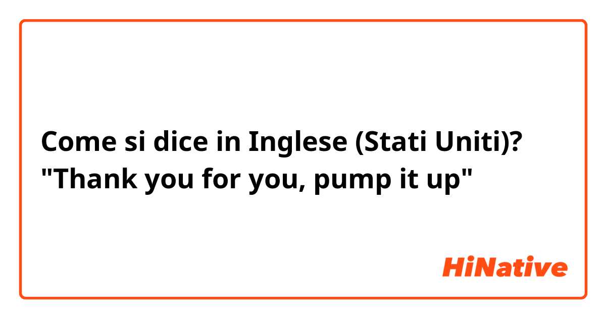 Come si dice in Inglese (Stati Uniti)? "Thank you for you, pump it up"
