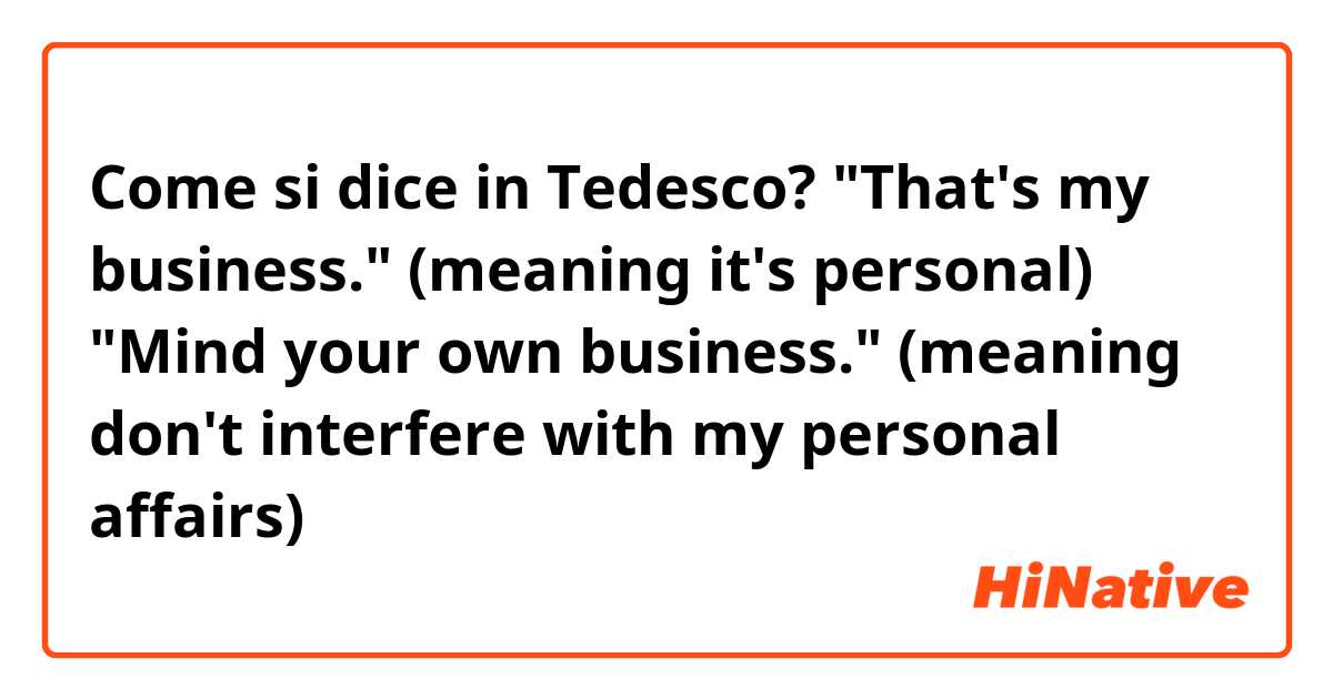 Come si dice in Tedesco? 
"That's my business." (meaning it's personal)

"Mind your own business." (meaning don't interfere with my personal affairs)
