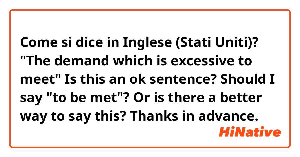 Come si dice in Inglese (Stati Uniti)? "The demand which is excessive to meet" Is this an ok sentence? Should I say "to be met"? Or is there a better way to say this?  Thanks in advance.