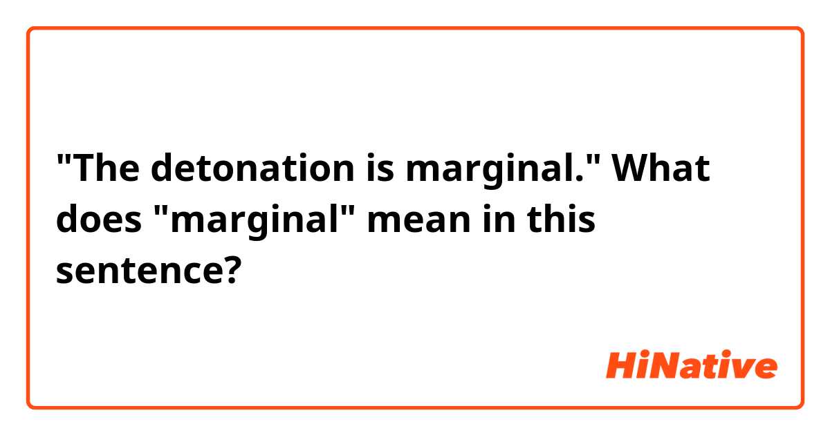 "The detonation is marginal."
What does "marginal" mean in this sentence?