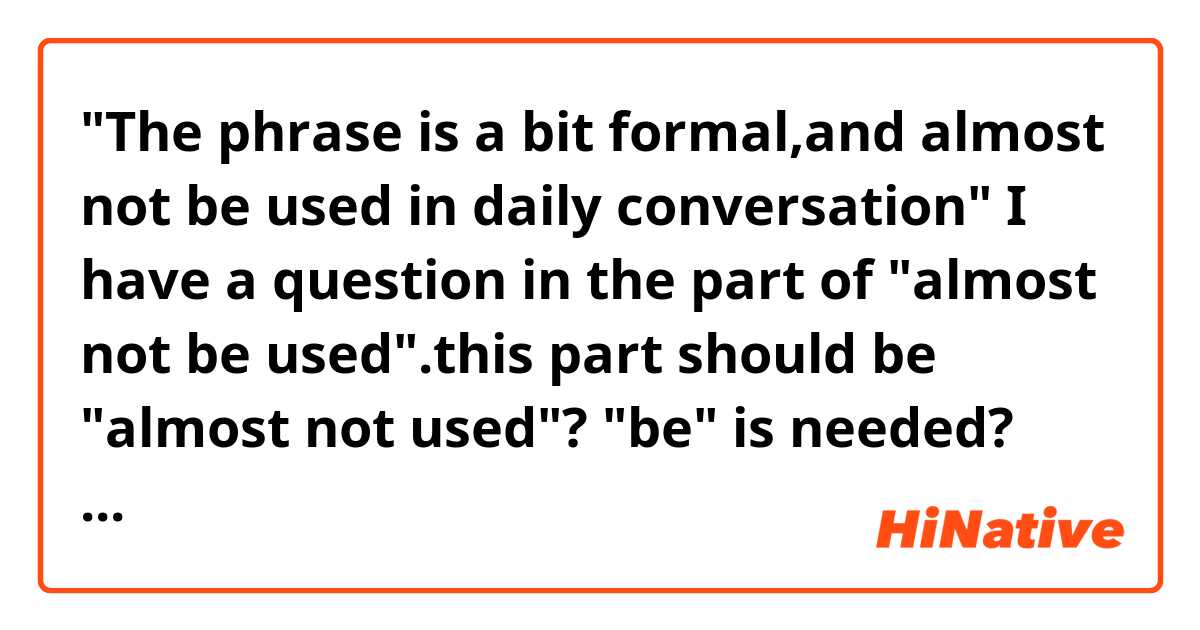 "The phrase is a  bit formal,and almost not be used in daily conversation"

I  have a question in the part of "almost not be used".this part should be "almost not used"? "be" is needed?

could someone teach me about that grammatically?
