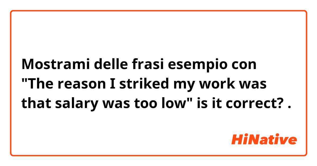 Mostrami delle frasi esempio con "The reason I striked my work was that salary was too low" is it correct?.