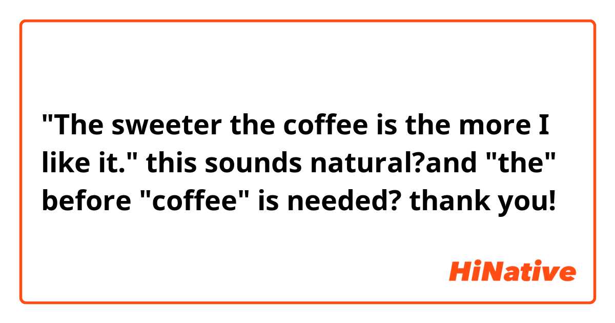 "The sweeter the coffee is the more I like it."

this sounds natural?and "the"  before  "coffee" is needed?
thank you!