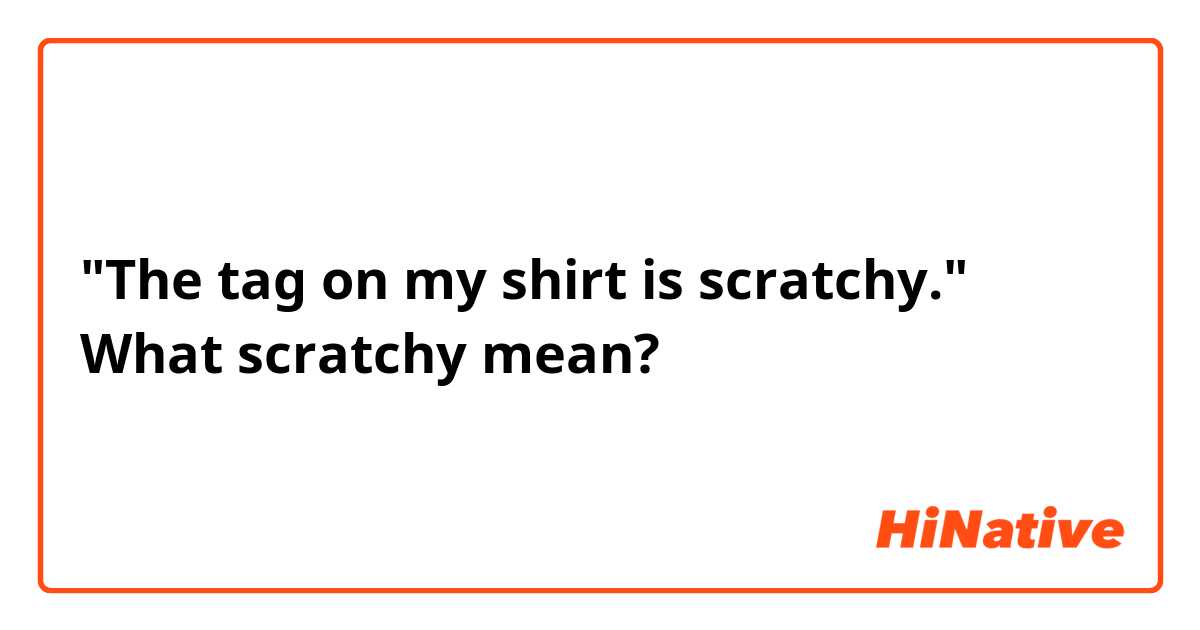 "The tag on my shirt is scratchy." What scratchy mean?