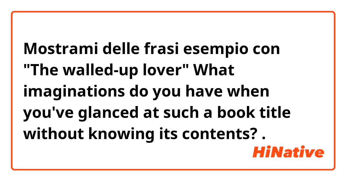Mostrami delle frasi esempio con "The walled-up lover"  What imaginations do you have when you've glanced at such a book title without knowing its contents?  .
