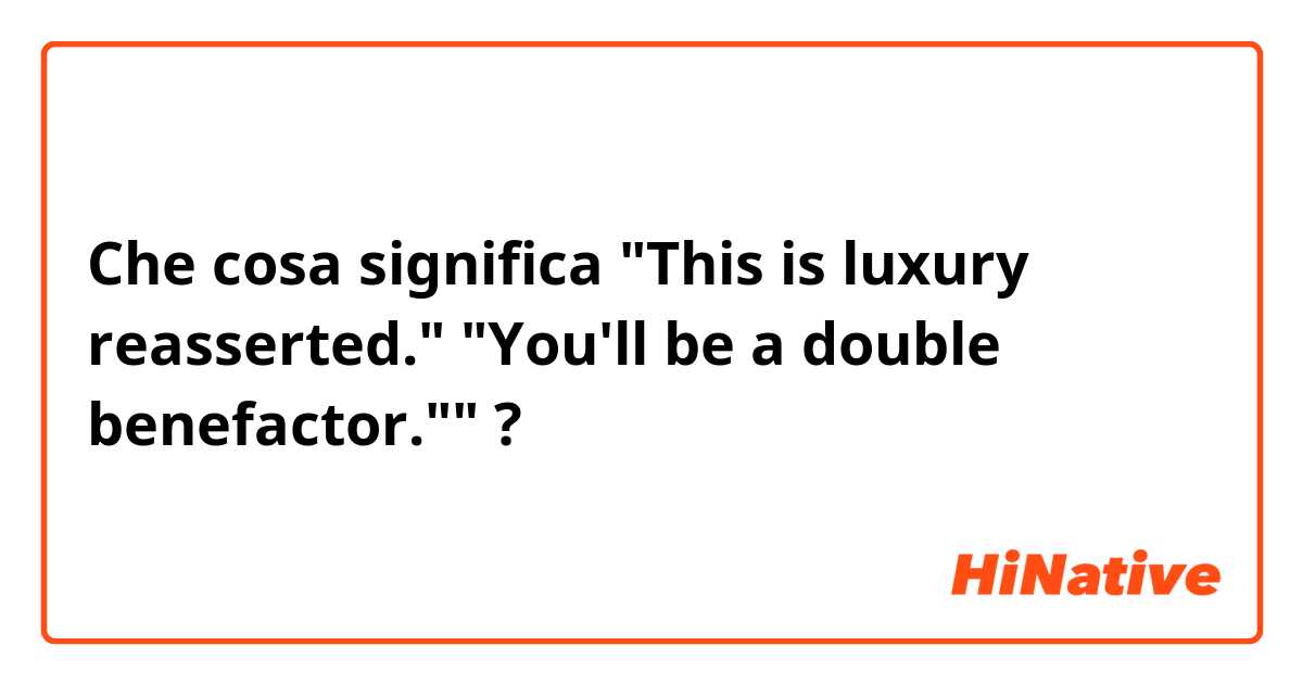 Che cosa significa "This is luxury reasserted." "You'll be a double benefactor.""?
