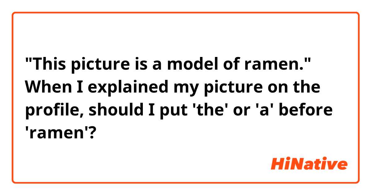 "This picture is a model of ramen."
When I explained my picture on the profile, should I put 'the' or 'a' before 'ramen'?