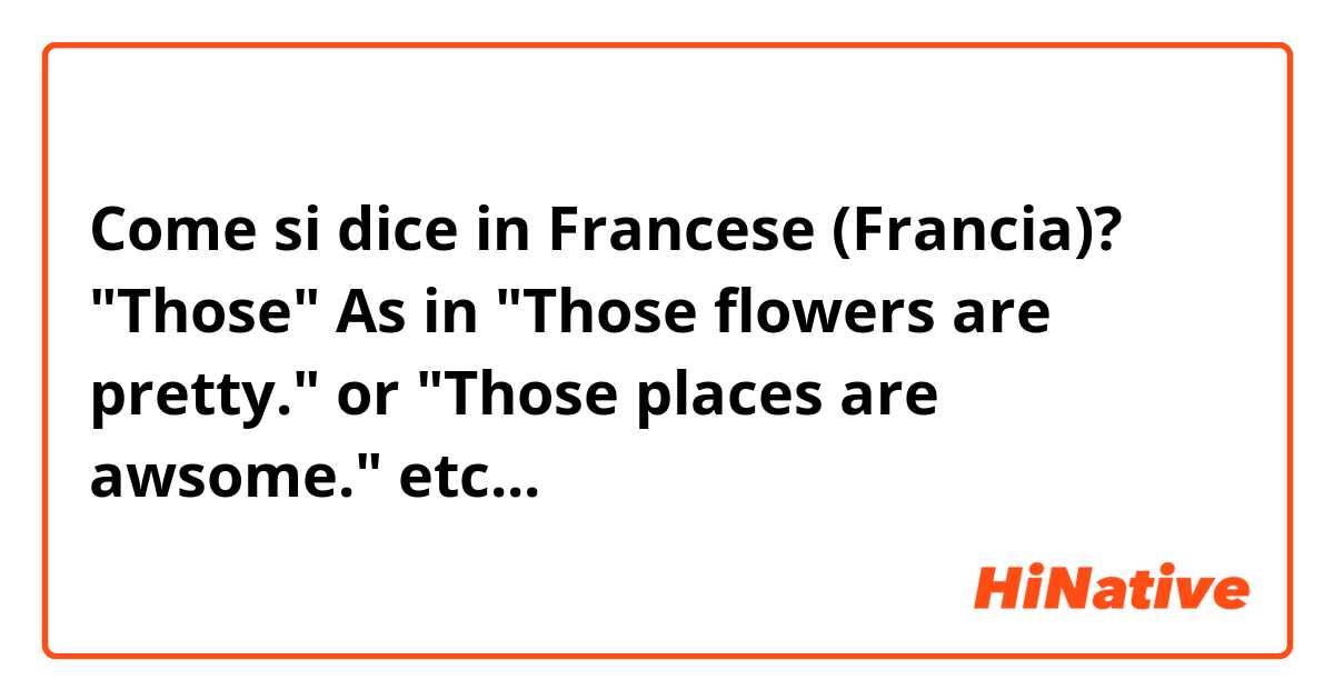 Come si dice in Francese (Francia)? "Those"  As in "Those flowers are pretty." or "Those places are awsome."  etc...