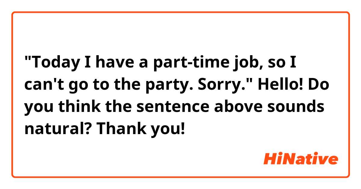 "Today I have a part-time job, so I can't go to the party. Sorry."

Hello! Do you think the sentence above sounds natural? Thank you!