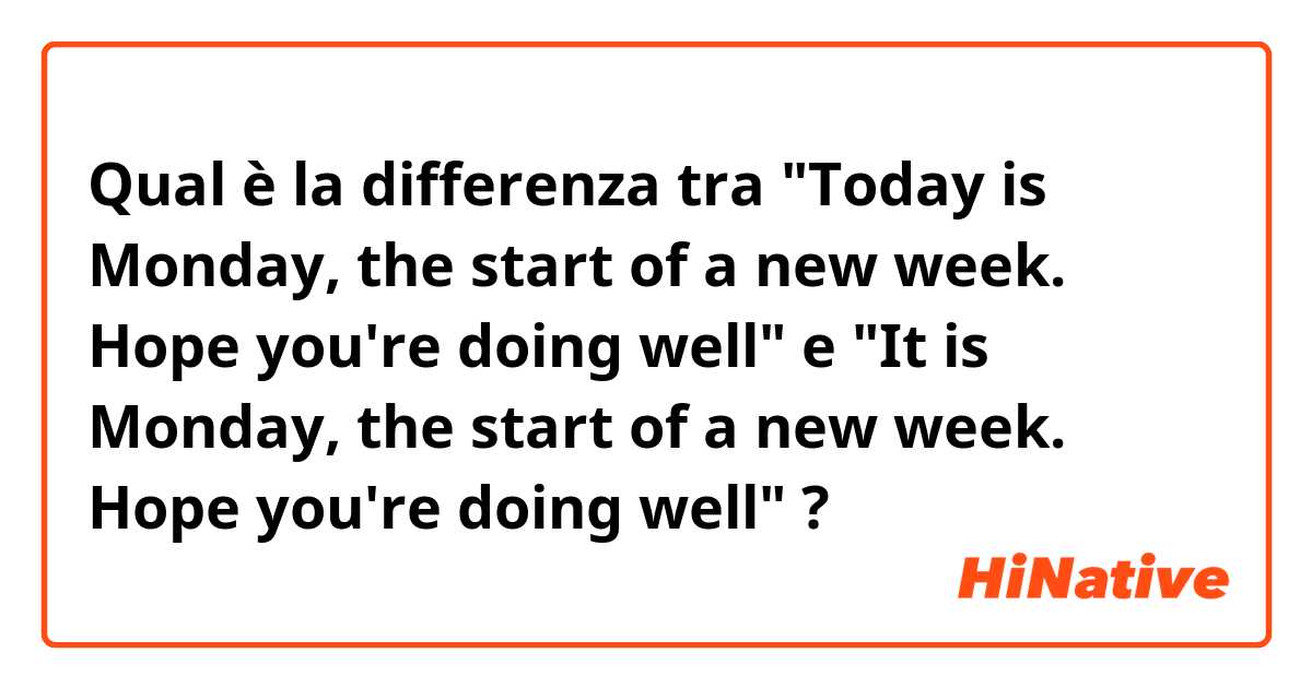 Qual è la differenza tra  "Today is Monday, the start of a new week. Hope you're doing well" e "It is Monday, the start of a new week. Hope you're doing well" ?