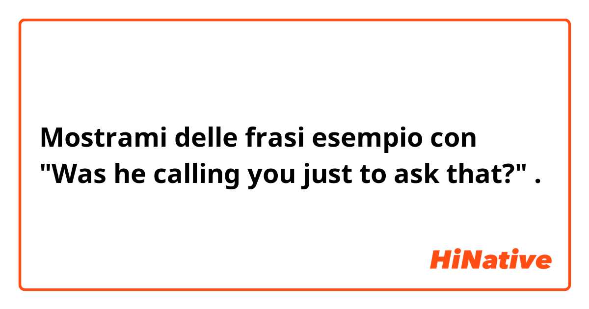 Mostrami delle frasi esempio con "Was he calling you just to ask that?".