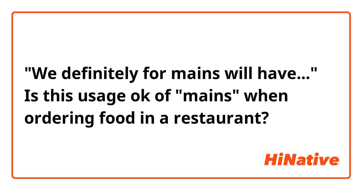 "We definitely for mains will have..."

Is this usage ok of "mains" when ordering food in a restaurant? 