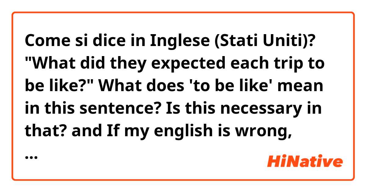 Come si dice in Inglese (Stati Uniti)? "What did they expected each trip to be like?" What does 'to be like' mean in this sentence?
Is this necessary in that? and If my english is wrong, correct it right, please!