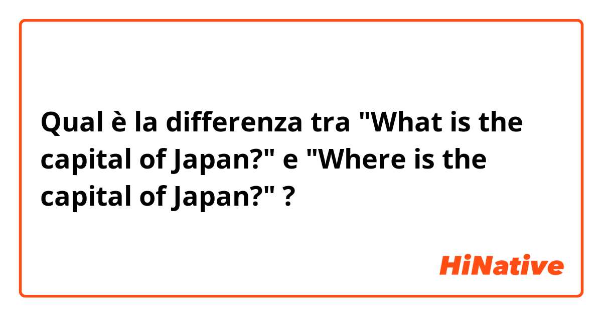 Qual è la differenza tra  "What is the capital of Japan?" e "Where is the capital of Japan?" ?