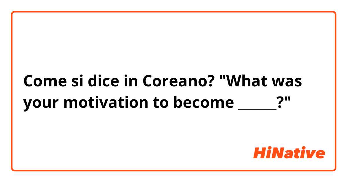 Come si dice in Coreano? "What was your motivation to become ______?"