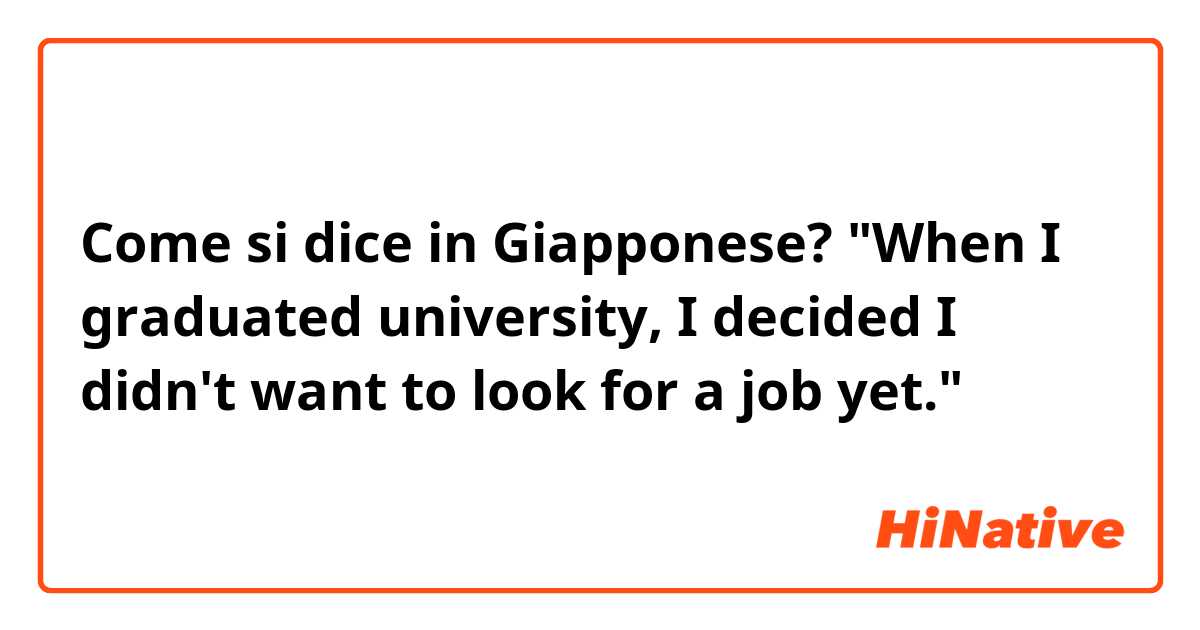 Come si dice in Giapponese? "When I graduated university, I decided I didn't want to look for a job yet." 