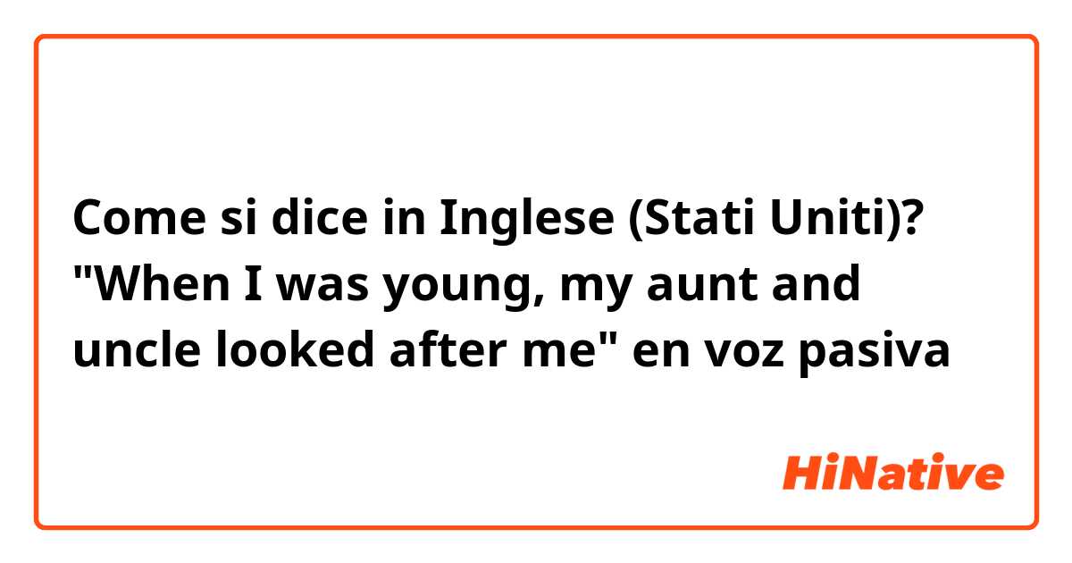 Come si dice in Inglese (Stati Uniti)? "When I was young, my aunt and uncle looked after me" en voz pasiva