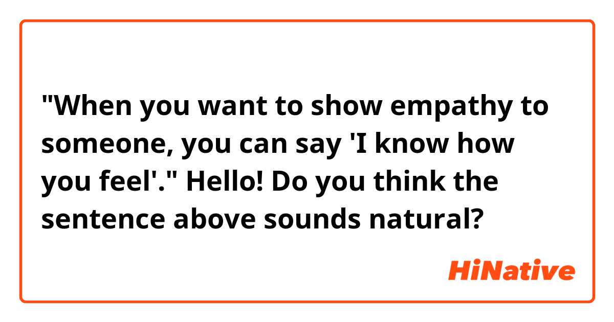 "When you want to show empathy to someone, you can say 'I know how you feel'."

Hello! Do you think the sentence above sounds natural? 