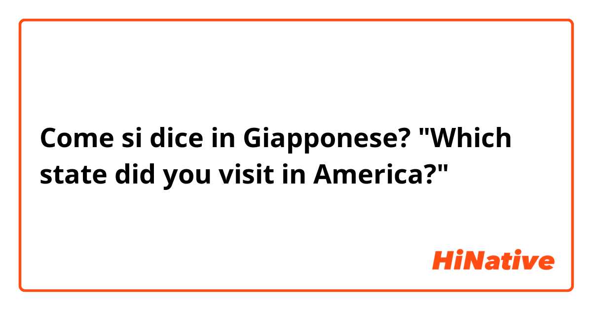 Come si dice in Giapponese? "Which state did you visit in America?"