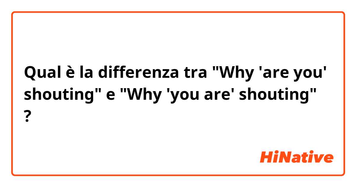 Qual è la differenza tra  "Why 'are you' shouting" e "Why 'you are' shouting" ?