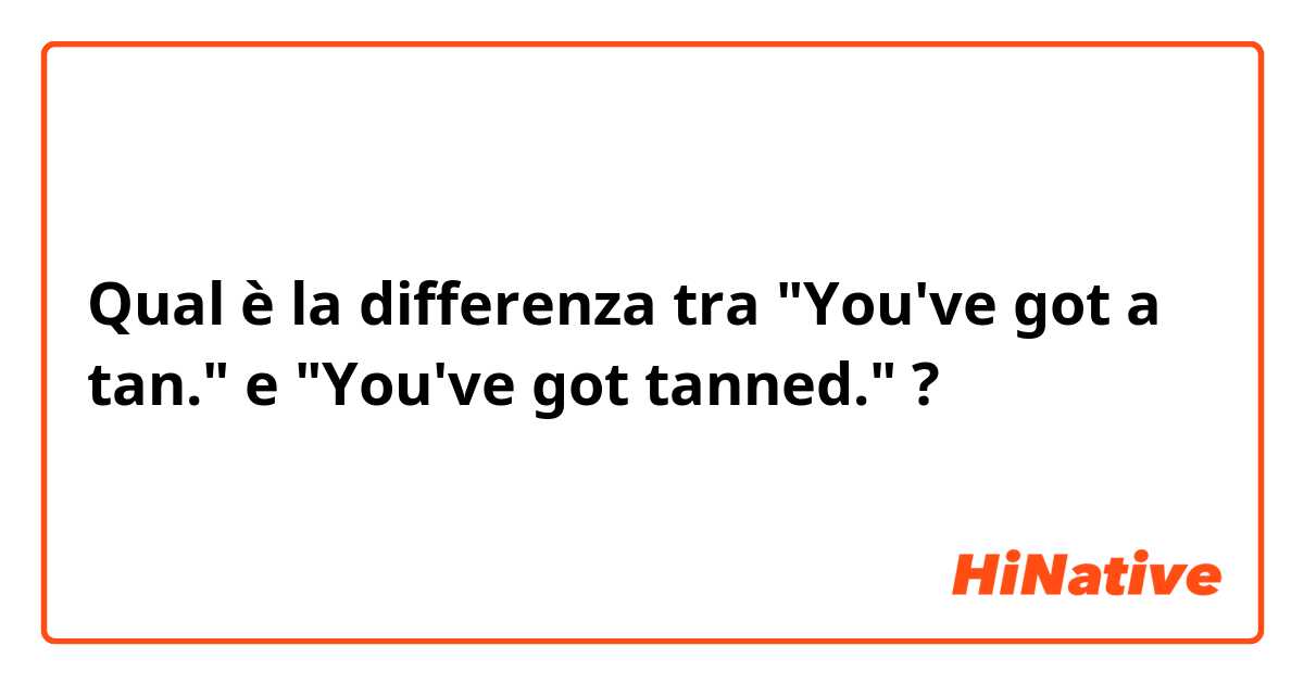 Qual è la differenza tra  "You've got a tan." e "You've got tanned." ?