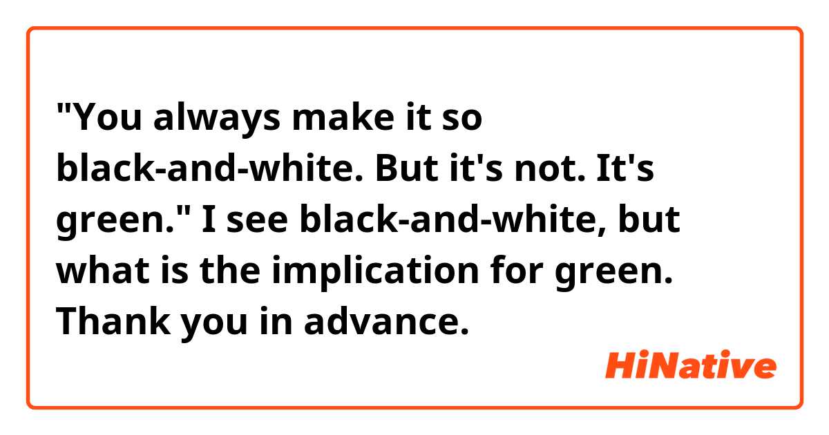 "You always make it so black-and-white. But it's not. It's green."
I see black-and-white, but what is the implication for green.
Thank you in advance.