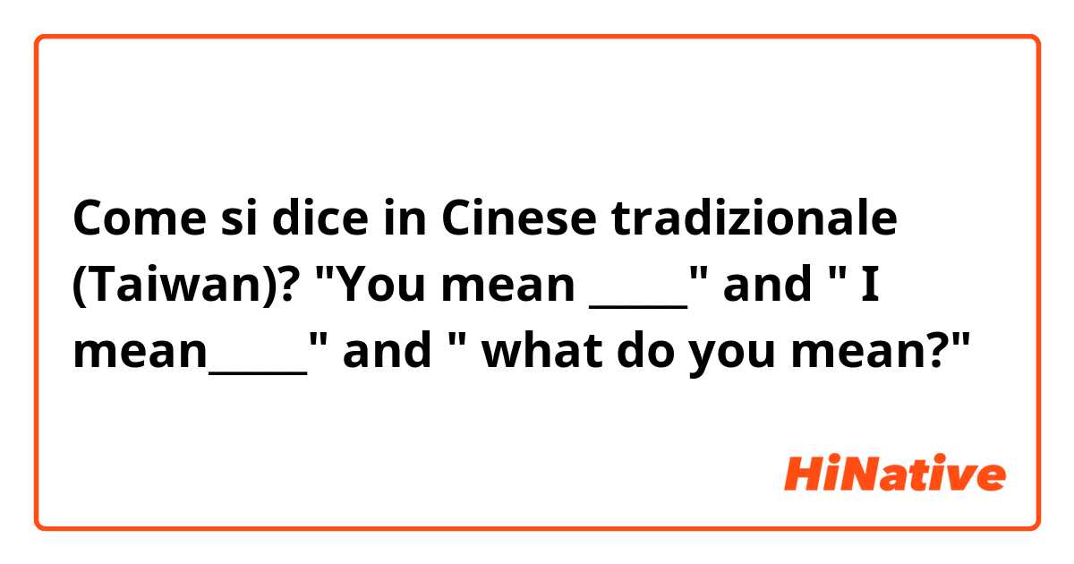 Come si dice in Cinese tradizionale (Taiwan)? "You mean _____" and " I mean_____" and " what do you mean?"