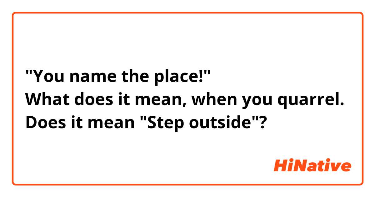 "You name the place!"
What does it mean, when you quarrel.
Does it mean "Step outside"?
