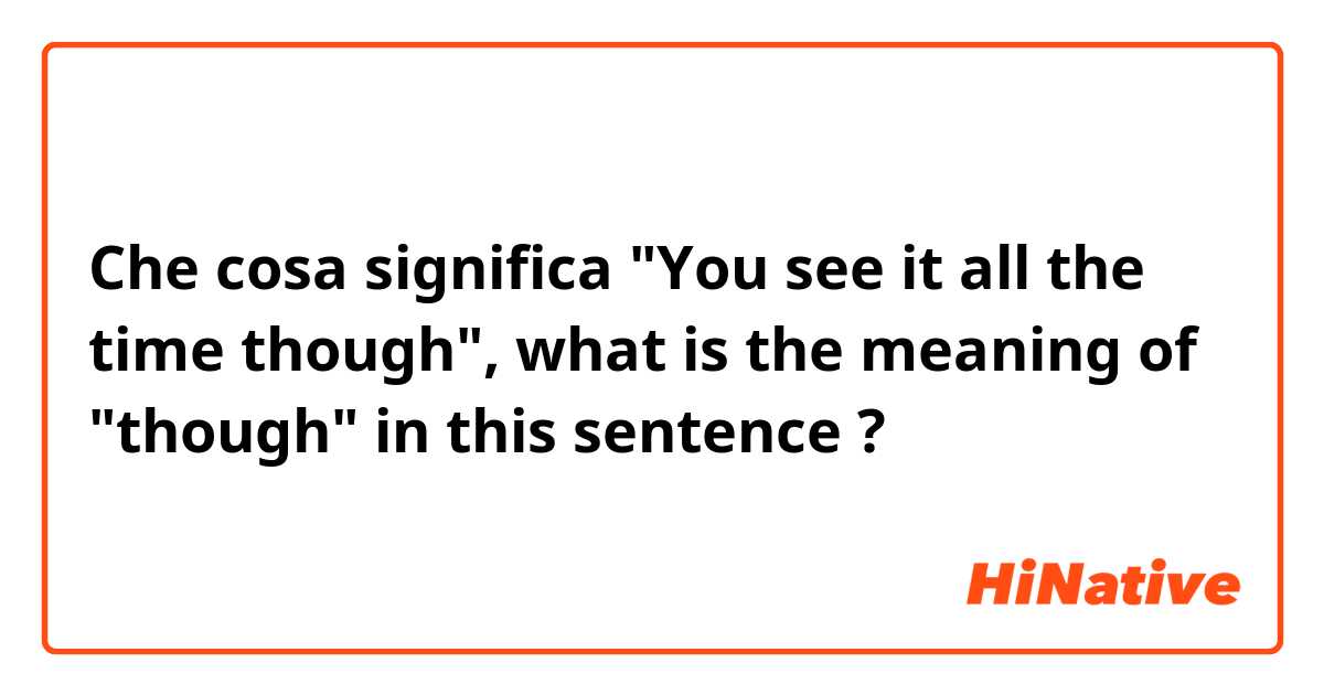 Che cosa significa "You see it all the time though", what is the meaning of "though" in this sentence?