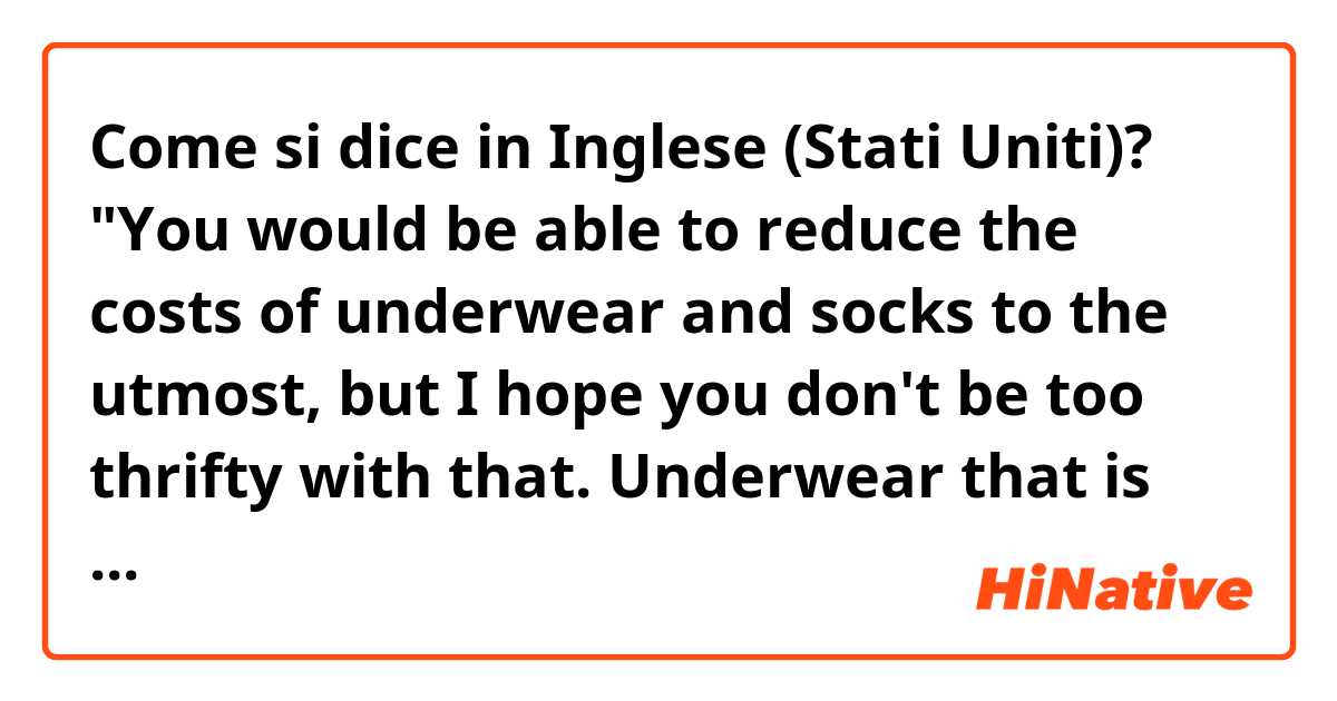 Come si dice in Inglese (Stati Uniti)? "You would be able to reduce the costs of underwear and socks to the utmost, but I hope you don't be too thrifty with that.  Underwear that is too cheap is poor stitching, so it's easy to break while doing laundry." Does this sentence sound natural?