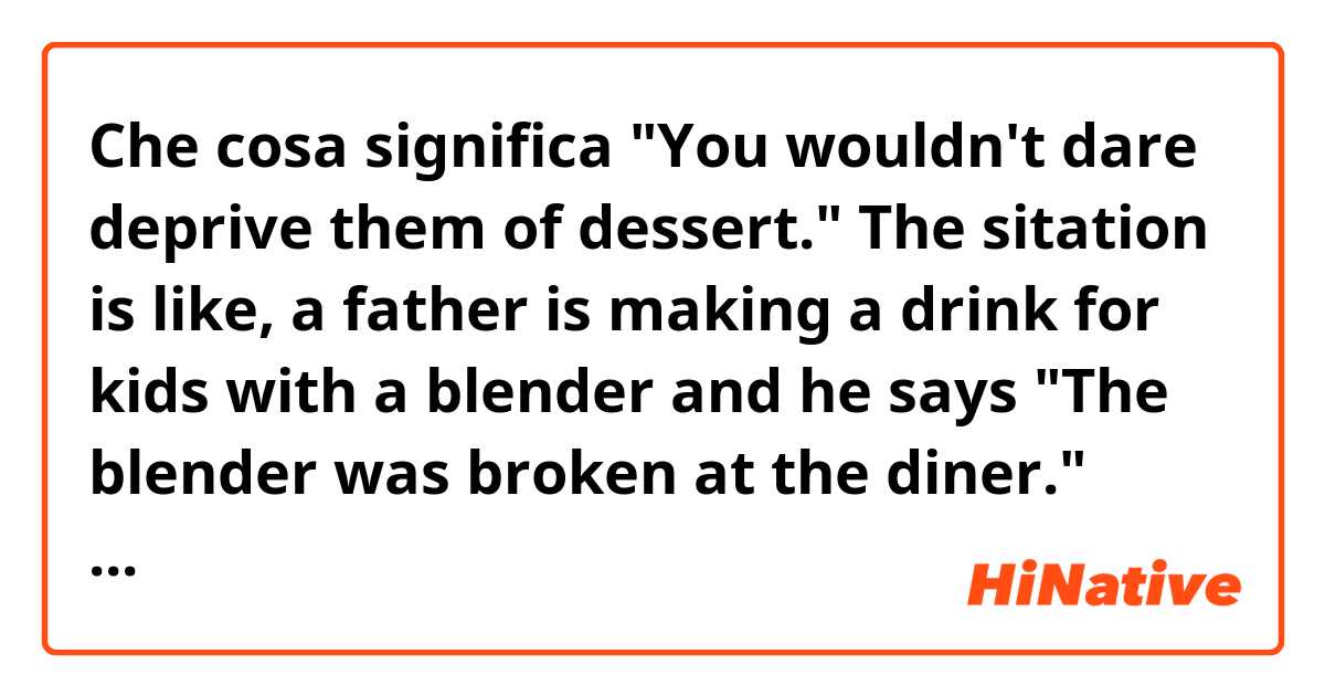 Che cosa significa "You wouldn't dare deprive them of dessert."  The sitation is like, a father is making a drink for kids with a blender and he says "The blender was broken at the diner."  Then his wife tells him the first line.?