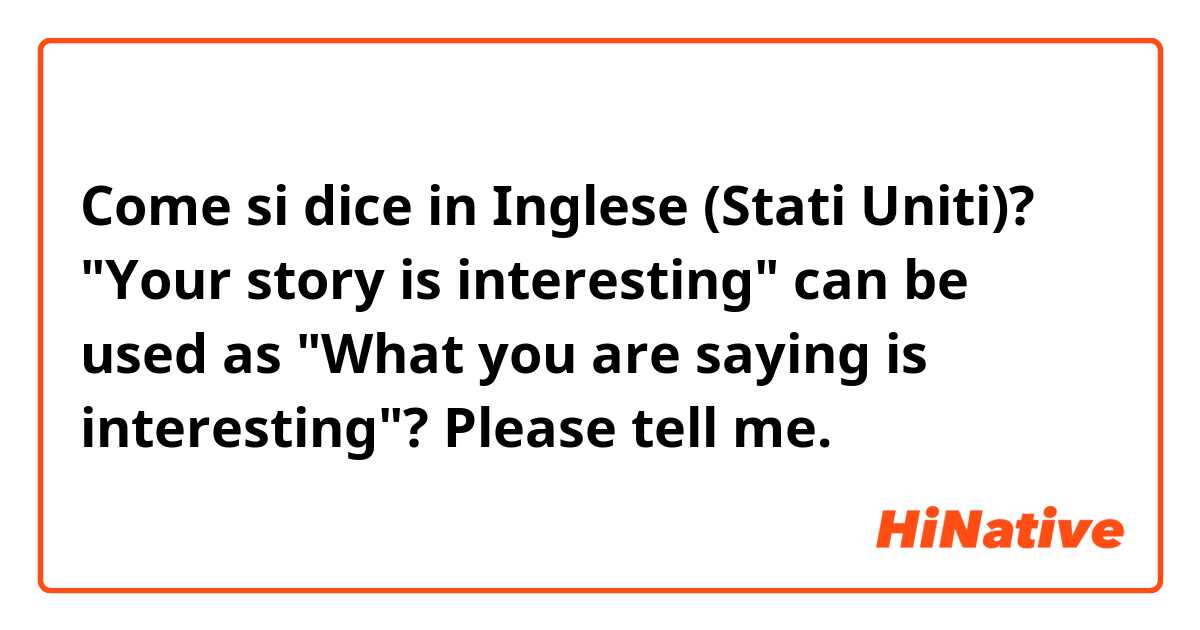 Come si dice in Inglese (Stati Uniti)? "Your story is interesting" can be used as "What you are saying is interesting"? Please tell me.