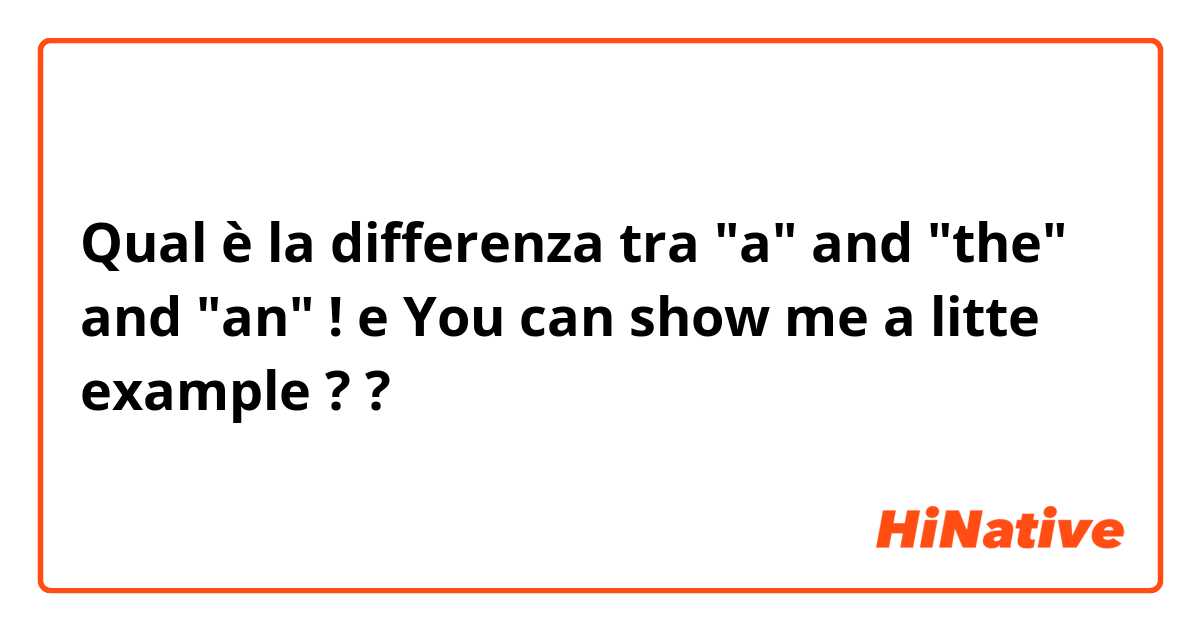 Qual è la differenza tra  "a" and "the" and "an" !  e You can show me a litte example ? ?