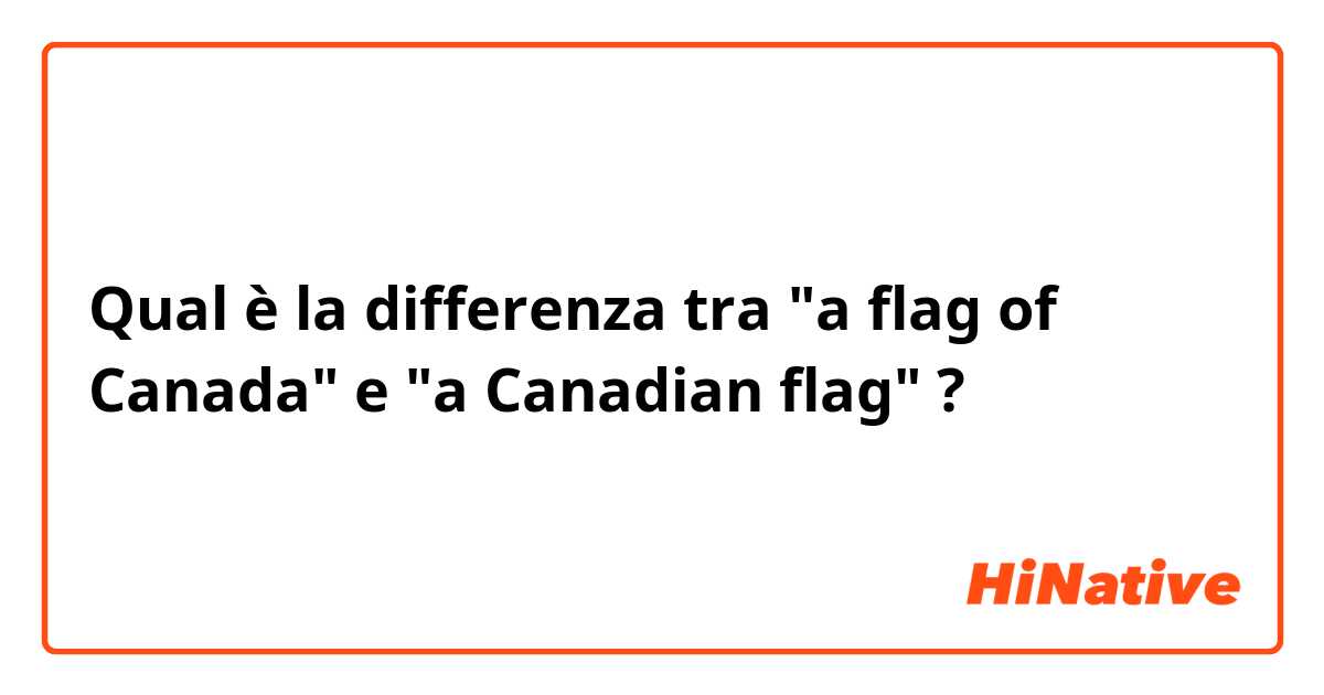 Qual è la differenza tra  "a flag of Canada" e "a Canadian flag" ?