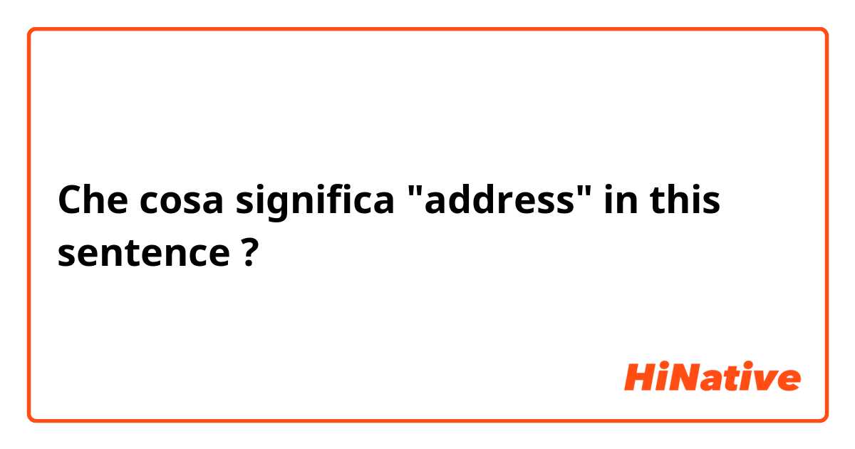 Che cosa significa "address" in this sentence?