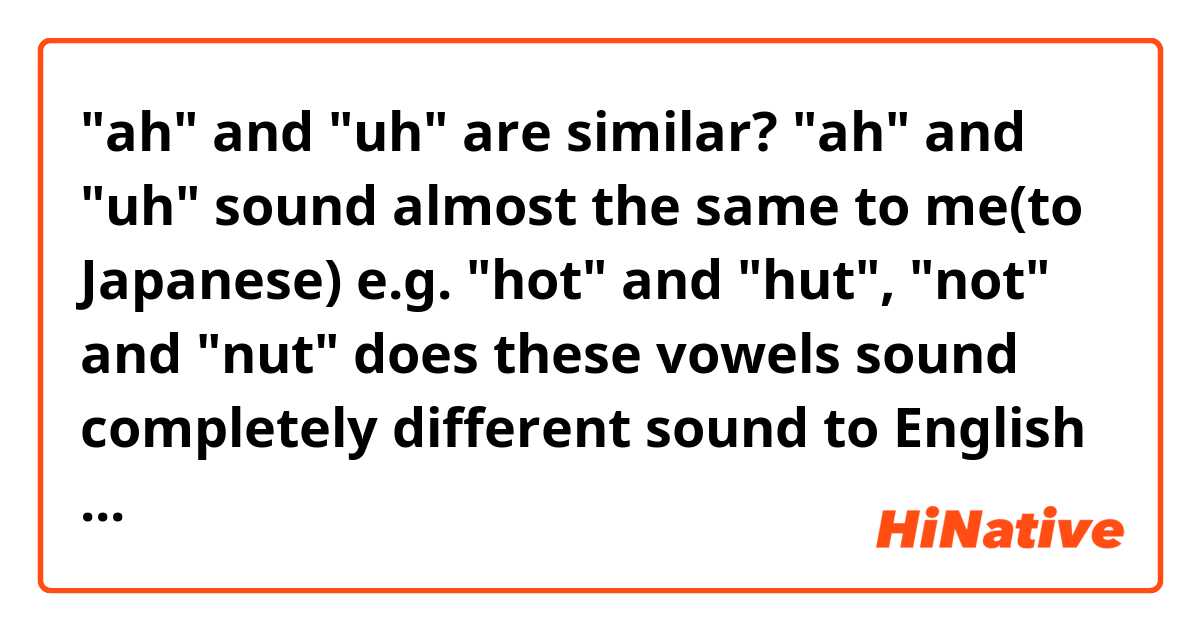 "ah" and "uh" are similar?

"ah" and "uh" sound almost the same to me(to Japanese)
e.g. "hot" and "hut", "not" and "nut"
does these vowels sound completely different sound to English speakers?