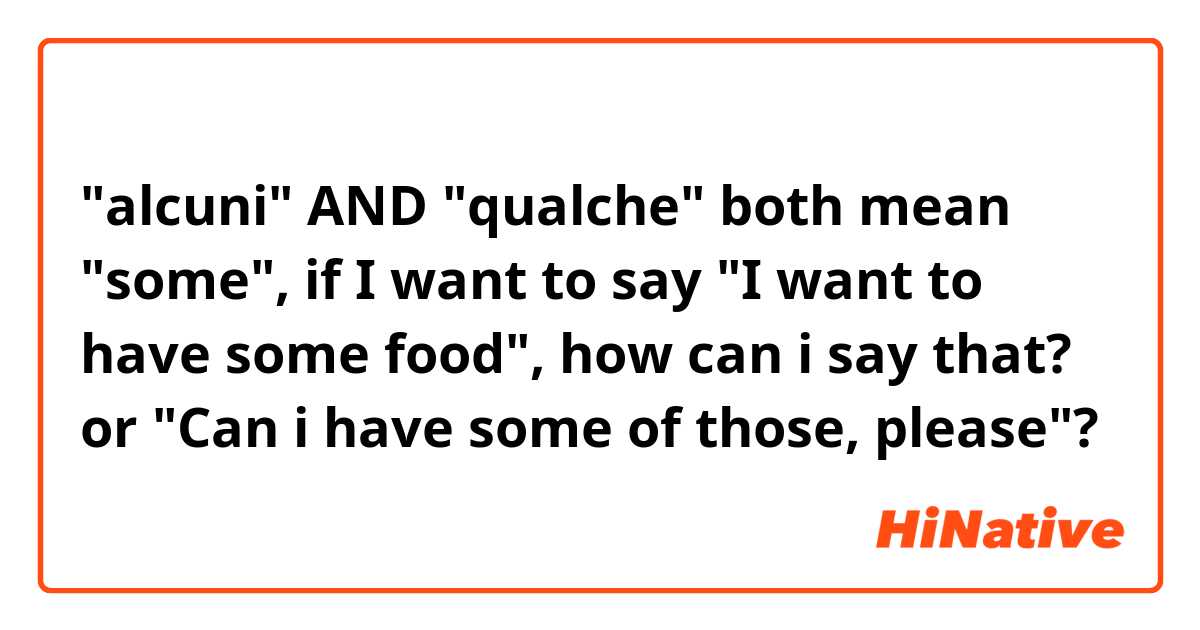 "alcuni" AND "qualche" both mean "some", if I want to say "I want to have some food", how can i say that? or "Can i have some of those, please"?
