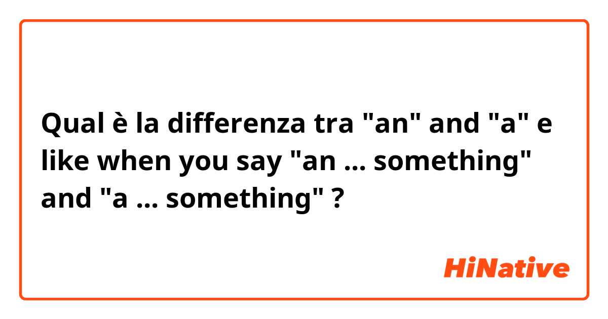 Qual è la differenza tra  "an" and "a" e like when you say "an ... something" and "a ... something" ?