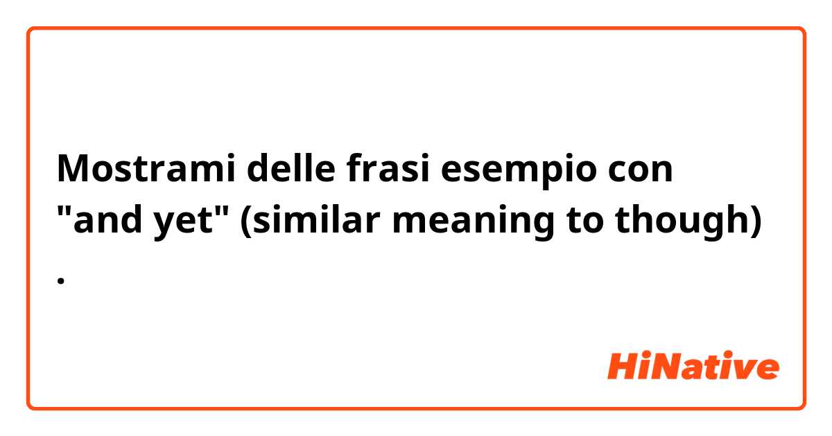 Mostrami delle frasi esempio con "and yet" (similar meaning to though).