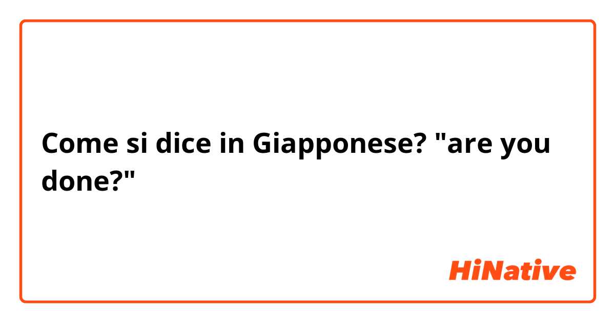 Come si dice in Giapponese? "are you done?"
