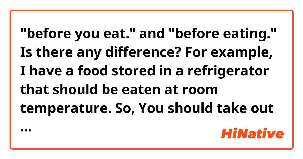 "before you eat." and "before eating." Is there any difference?
For example, I have a food stored in a refrigerator that should be eaten at room temperature. So,
You should take out of it from the fridge 30 minute before ...
you eat / eating  ??
Which one is natural for a instructions on food labeling?