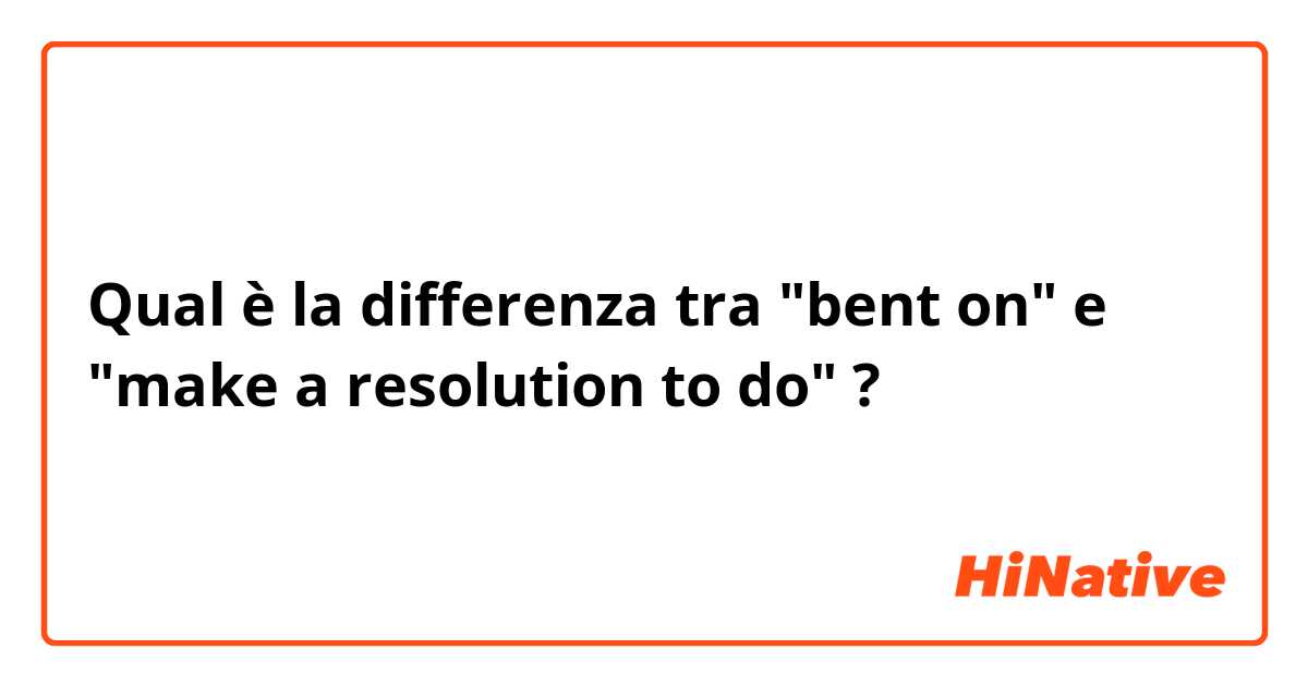 Qual è la differenza tra  "bent on" e "make a resolution to do" ?
