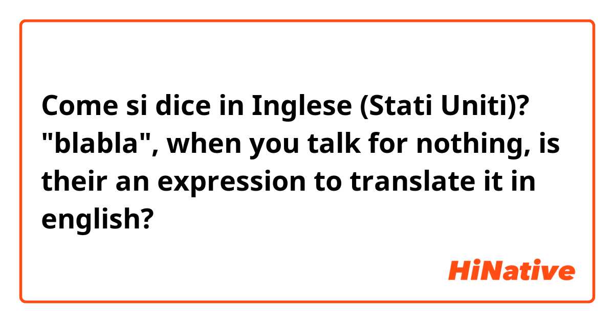 Come si dice in Inglese (Stati Uniti)? "blabla", when you talk for nothing, is their an expression to translate it in english?