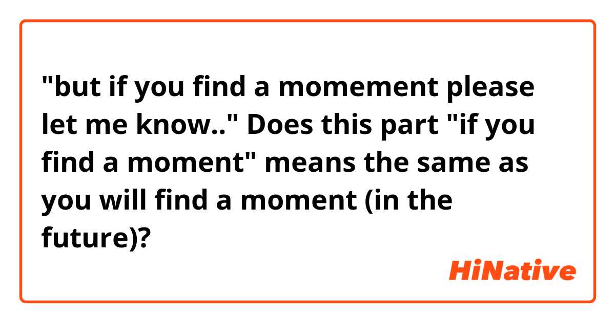 "but if you find a momement please let me know.."

Does this part "if you find a moment" means the same as you will find a moment (in the future)?