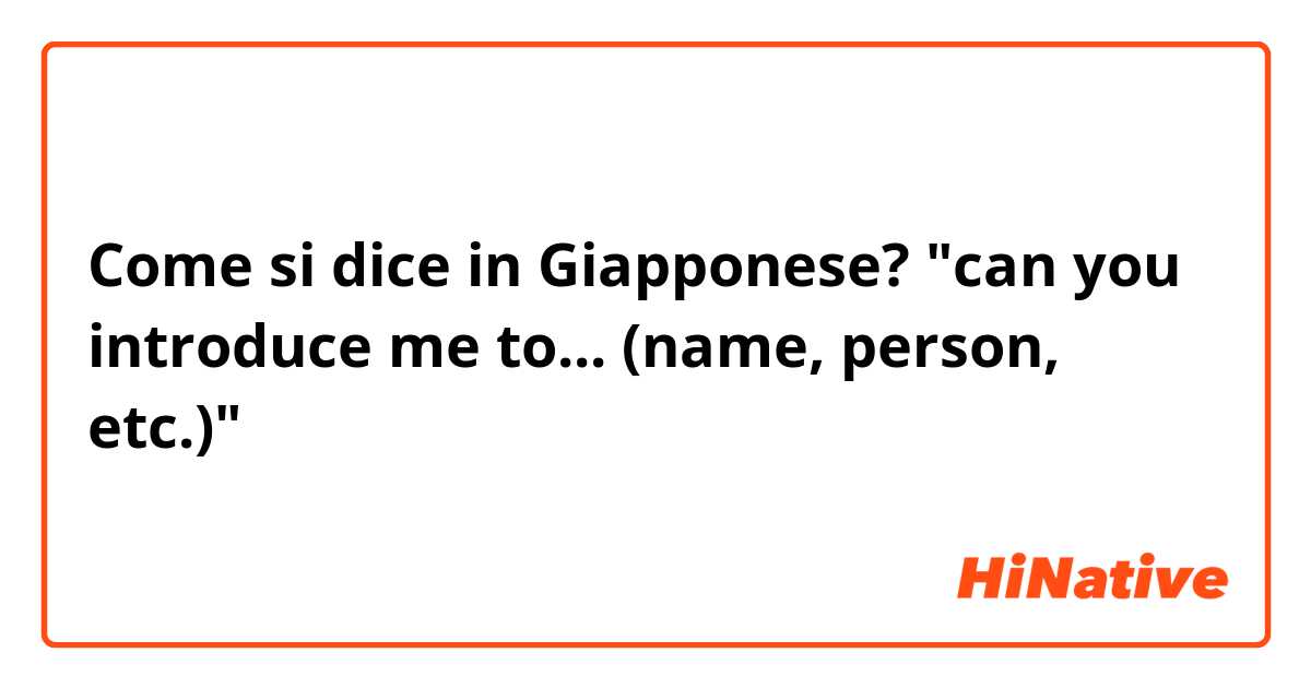 Come si dice in Giapponese? "can you introduce me to... (name, person, etc.)"